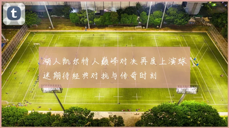 湖人凯尔特人巅峰对决再度上演球迷期待经典对抗与传奇时刻