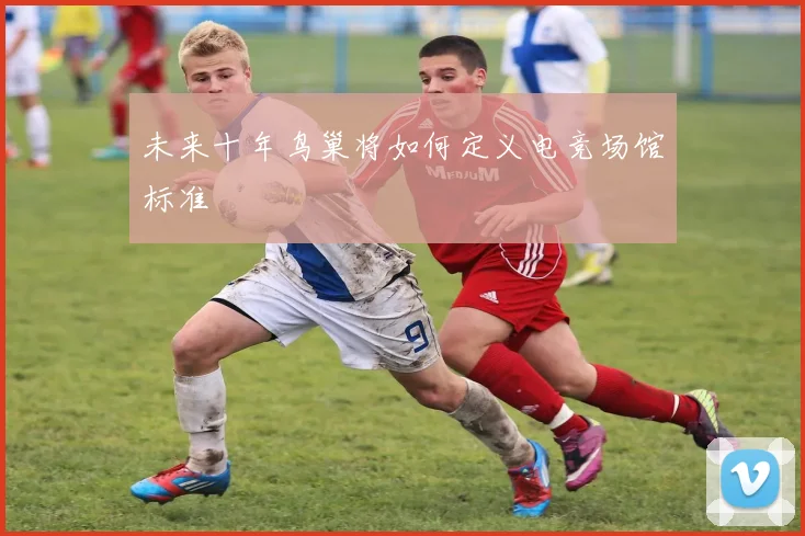 未来十年鸟巢将如何定义电竞场馆标准