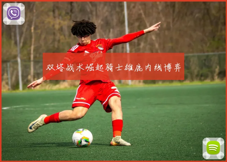 双塔战术崛起骑士雄鹿内线博弈