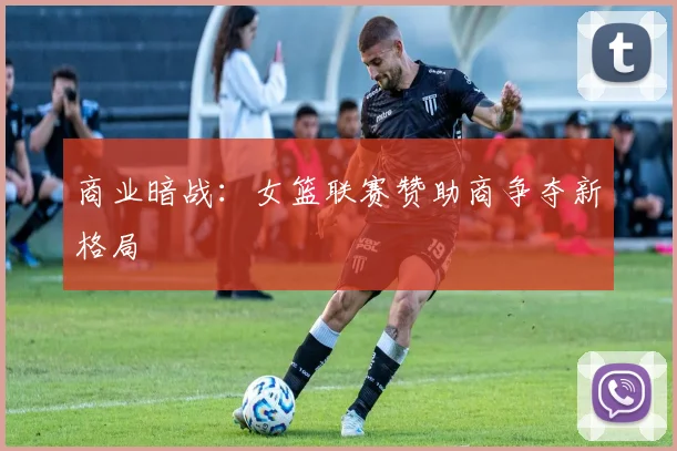 商业暗战：女篮联赛赞助商争夺新格局