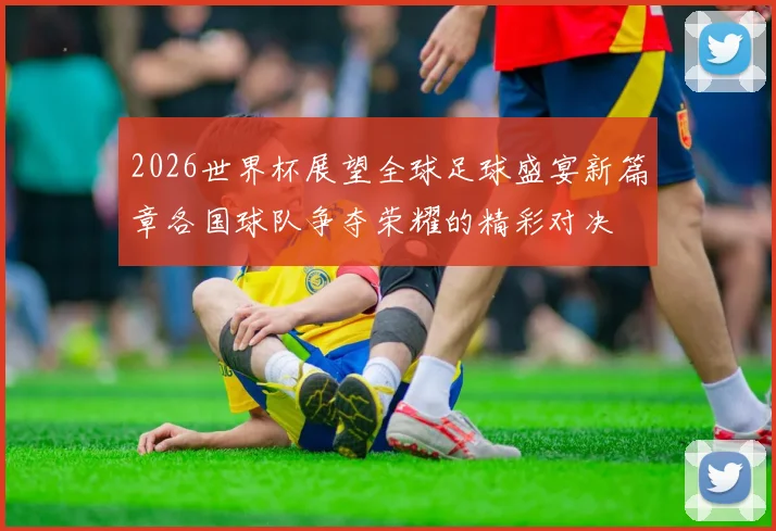 2026世界杯展望全球足球盛宴新篇章各国球队争夺荣耀的精彩对决
