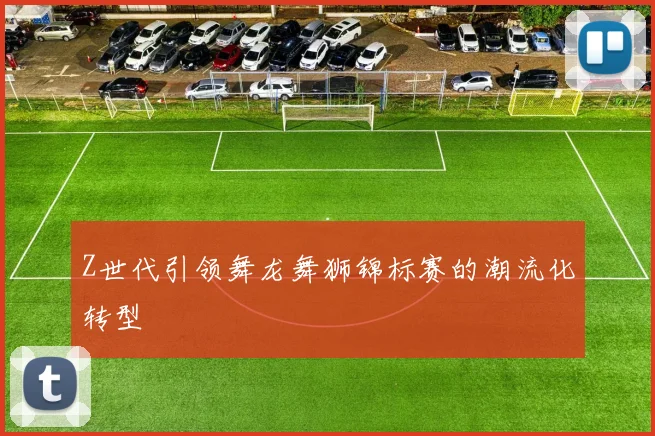 Z世代引领舞龙舞狮锦标赛的潮流化转型
