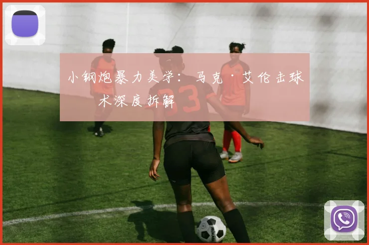 小钢炮暴力美学：马克·艾伦击球技术深度拆解