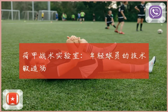 荷甲战术实验室：年轻球员的技术锻造场