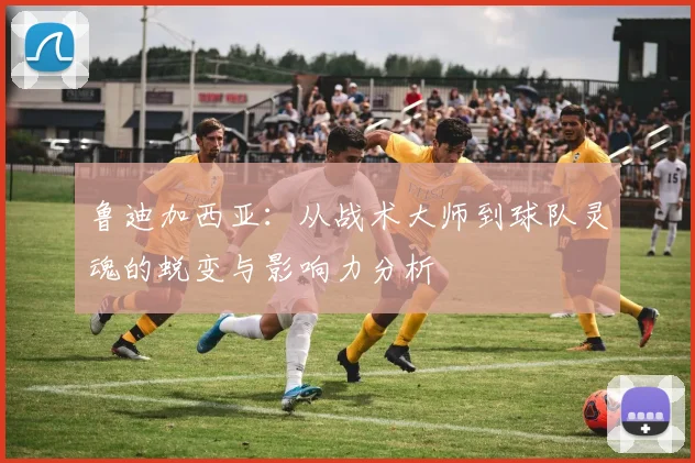鲁迪加西亚：从战术大师到球队灵魂的蜕变与影响力分析