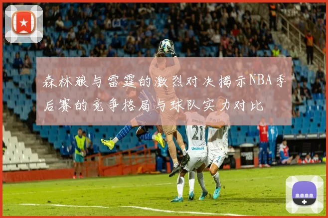 森林狼与雷霆的激烈对决揭示NBA季后赛的竞争格局与球队实力对比