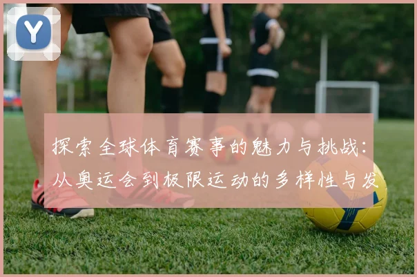 探索全球体育赛事的魅力与挑战：从奥运会到极限运动的多样性与发展