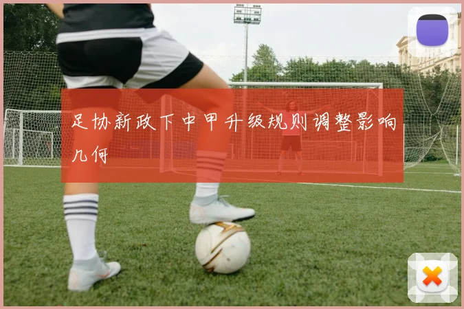 足协新政下中甲升级规则调整影响几何