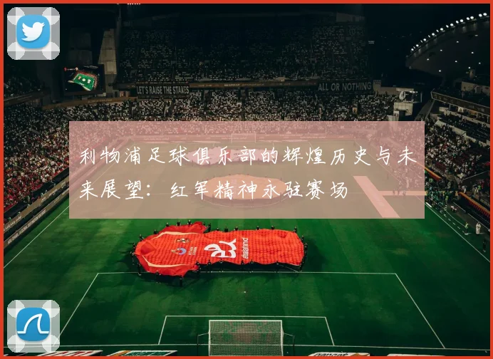 利物浦足球俱乐部的辉煌历史与未来展望：红军精神永驻赛场