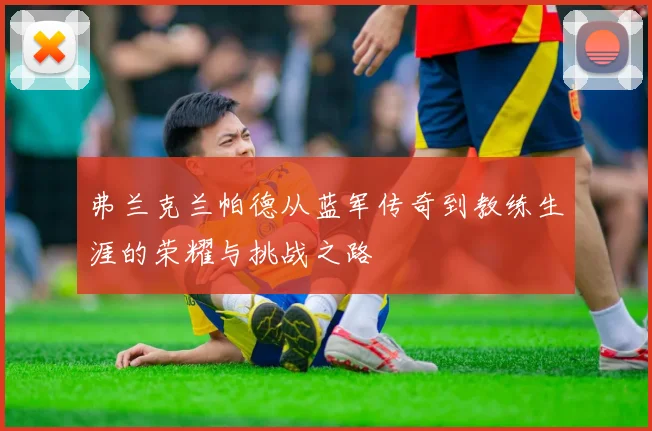 弗兰克兰帕德从蓝军传奇到教练生涯的荣耀与挑战之路