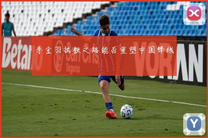 李金羽执教之路能否重塑中国锋线