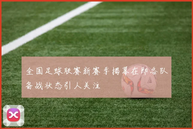 全国足球联赛新赛季揭幕在即各队备战状态引人关注