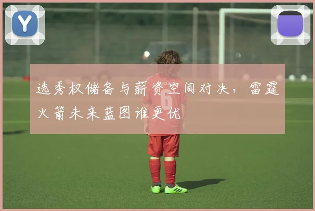 选秀权储备与薪资空间对决，雷霆火箭未来蓝图谁更优